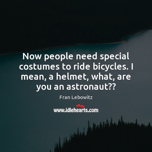 Now people need special costumes to ride bicycles. I mean, a helmet, Fran Lebowitz Picture Quote