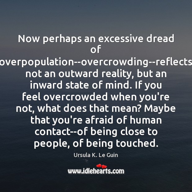 Now perhaps an excessive dread of overpopulation–overcrowding–reflects not an outward reality, but Ursula K. Le Guin Picture Quote