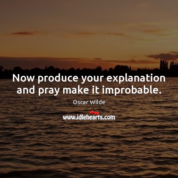 Now produce your explanation and pray make it improbable. Oscar Wilde Picture Quote