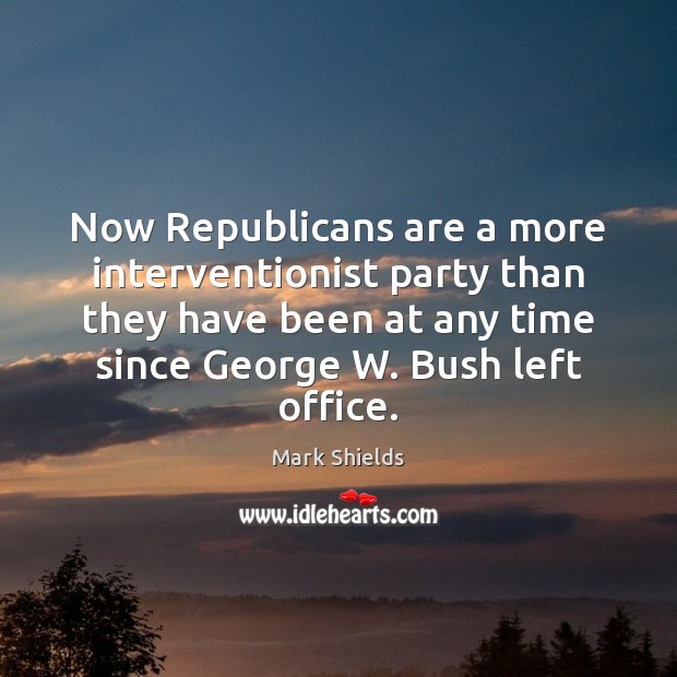 Now Republicans are a more interventionist party than they have been at Mark Shields Picture Quote