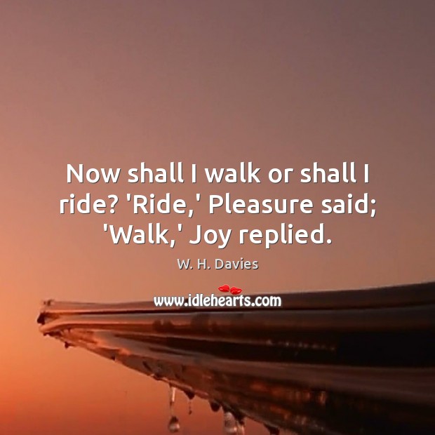 Now shall I walk or shall I ride? ‘Ride,’ Pleasure said; ‘Walk,’ Joy replied. W. H. Davies Picture Quote