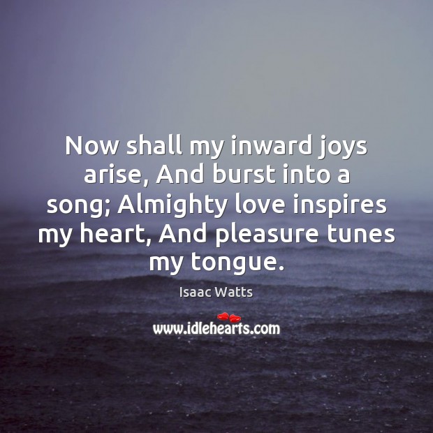 Now shall my inward joys arise, And burst into a song; Almighty Isaac Watts Picture Quote