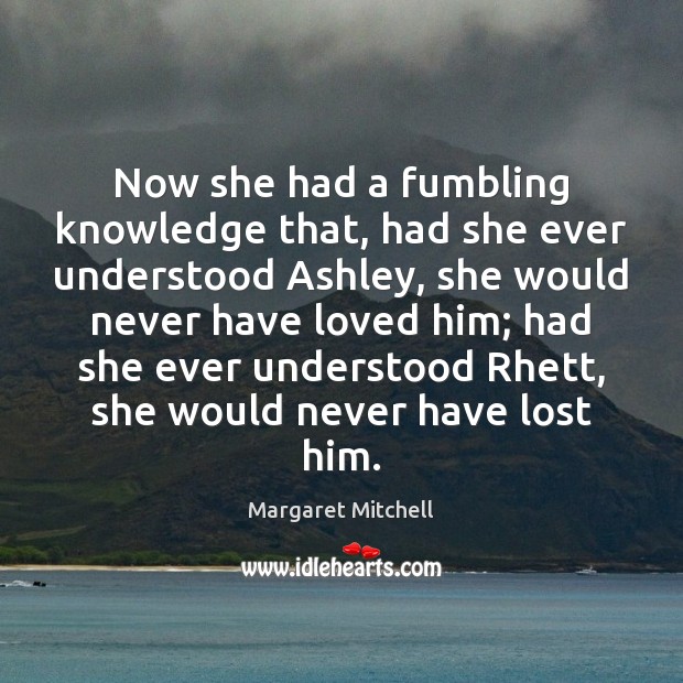 Now she had a fumbling knowledge that, had she ever understood Ashley, Margaret Mitchell Picture Quote