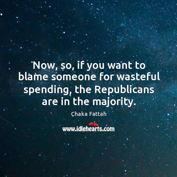 Now, so, if you want to blame someone for wasteful spending, the republicans are in the majority. Chaka Fattah Picture Quote