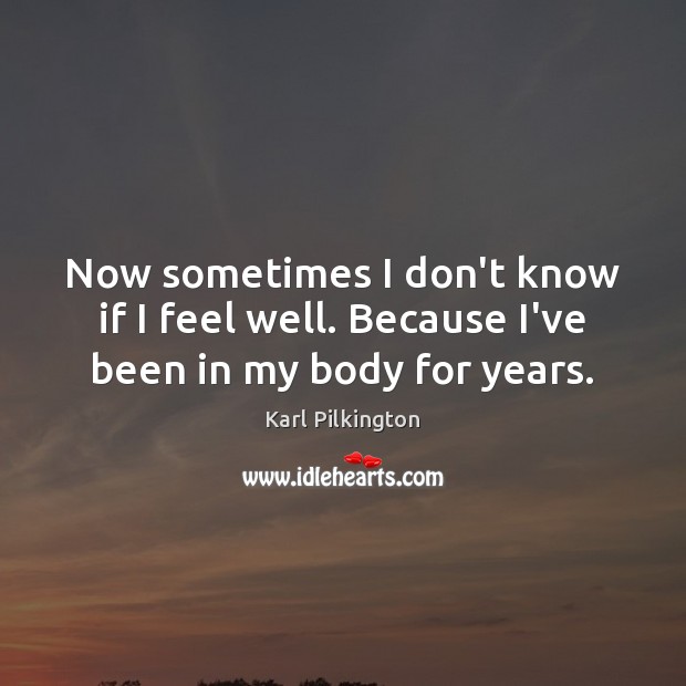 Now sometimes I don’t know if I feel well. Because I’ve been in my body for years. Karl Pilkington Picture Quote