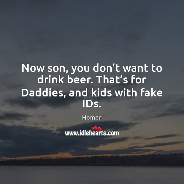 Now son, you don’t want to drink beer. That’s for Daddies, and kids with fake IDs. Image