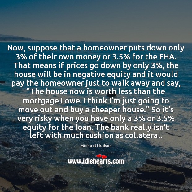Now, suppose that a homeowner puts down only 3% of their own money Michael Hudson Picture Quote