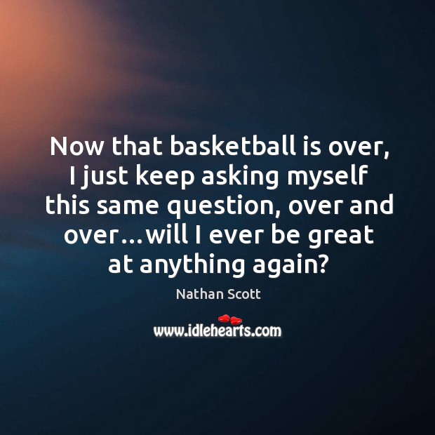 Now that basketball is over, I just keep asking myself this same question, over and over…will I ever be great at anything again? Image