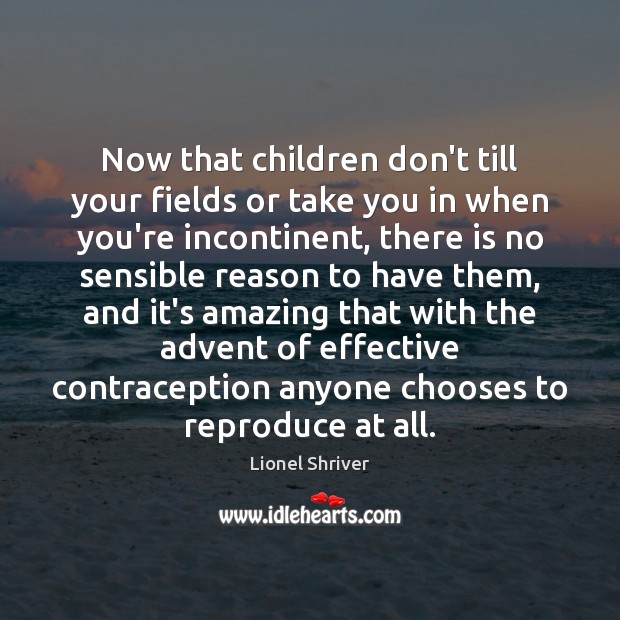 Now that children don’t till your fields or take you in when Lionel Shriver Picture Quote
