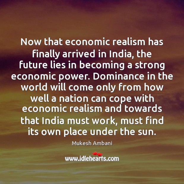 Now that economic realism has finally arrived in India, the future lies Mukesh Ambani Picture Quote