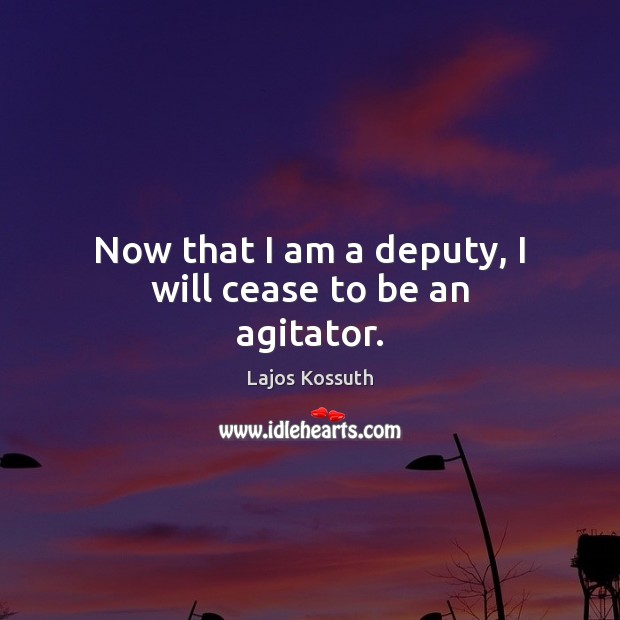 Now that I am a deputy, I will cease to be an agitator. Lajos Kossuth Picture Quote