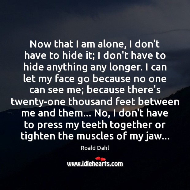 Now that I am alone, I don’t have to hide it; I Roald Dahl Picture Quote