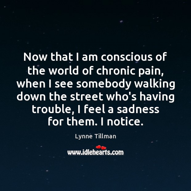 Now that I am conscious of the world of chronic pain, when Lynne Tillman Picture Quote