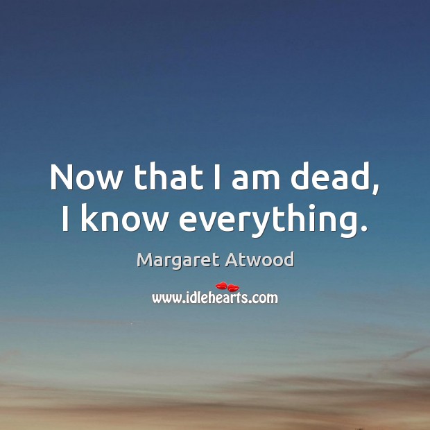 Now that I am dead, I know everything. Margaret Atwood Picture Quote
