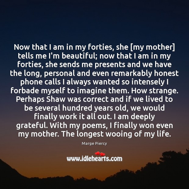 Now that I am in my forties, she [my mother] tells me Marge Piercy Picture Quote