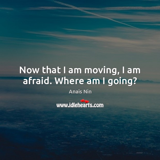 Now that I am moving, I am afraid. Where am I going? Anais Nin Picture Quote