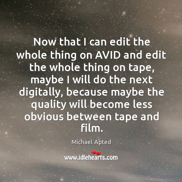 Now that I can edit the whole thing on avid and edit the whole thing on tape Michael Apted Picture Quote