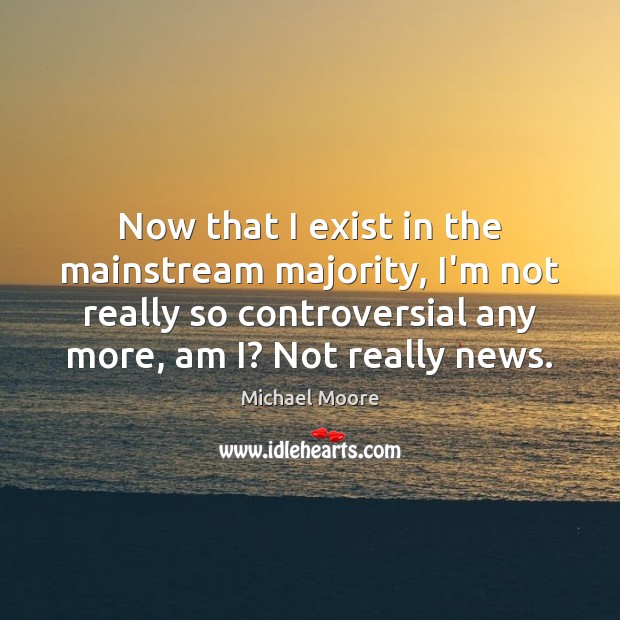 Now that I exist in the mainstream majority, I’m not really so Michael Moore Picture Quote