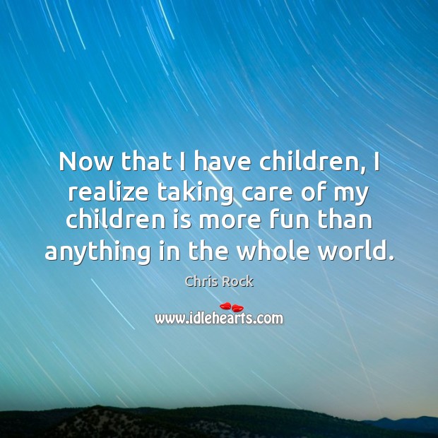 Now that I have children, I realize taking care of my children Chris Rock Picture Quote