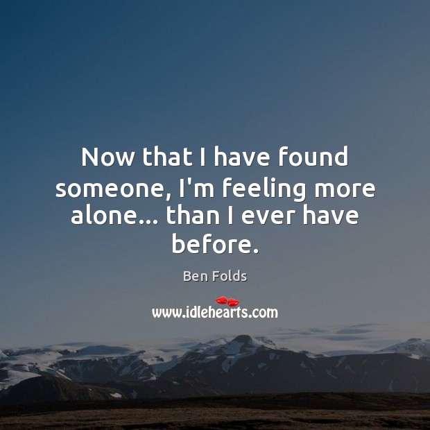 Now that I have found someone, I’m feeling more alone… than I ever have before. Ben Folds Picture Quote