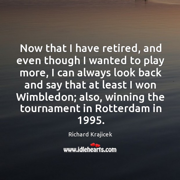 Now that I have retired, and even though I wanted to play more, I can always look Richard Krajicek Picture Quote