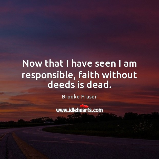 Now that I have seen I am responsible, faith without deeds is dead. Image