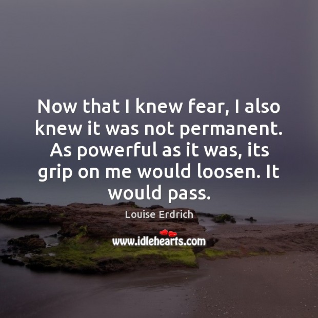 Now that I knew fear, I also knew it was not permanent. Louise Erdrich Picture Quote