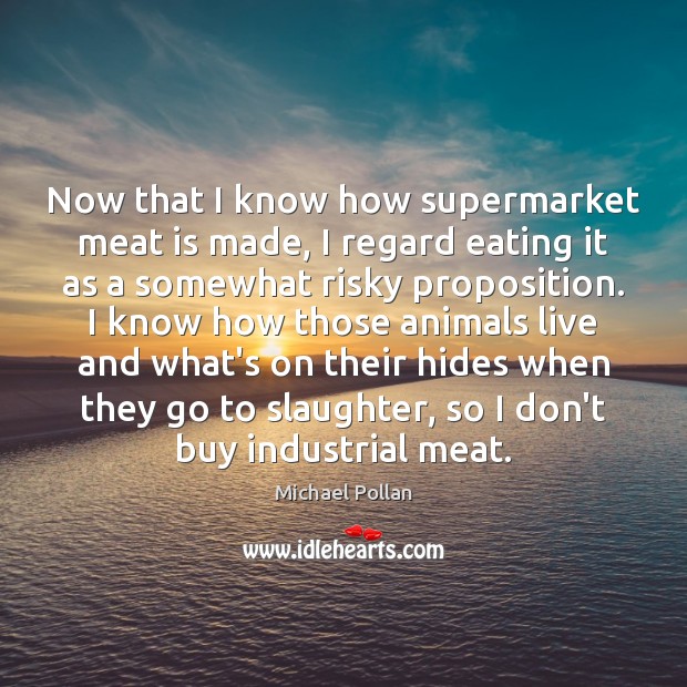 Now that I know how supermarket meat is made, I regard eating Michael Pollan Picture Quote