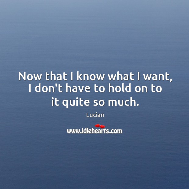 Now that I know what I want, I don’t have to hold on to it quite so much. Lucian Picture Quote