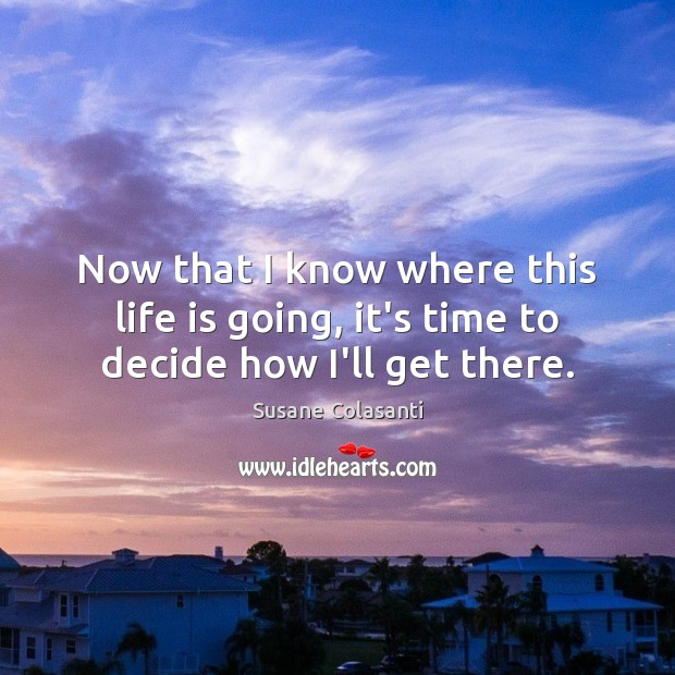 Now that I know where this life is going, it’s time to decide how I’ll get there. Susane Colasanti Picture Quote