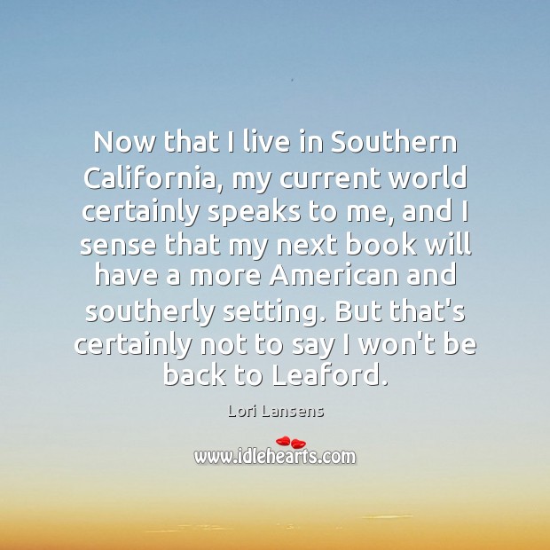 Now that I live in Southern California, my current world certainly speaks Lori Lansens Picture Quote