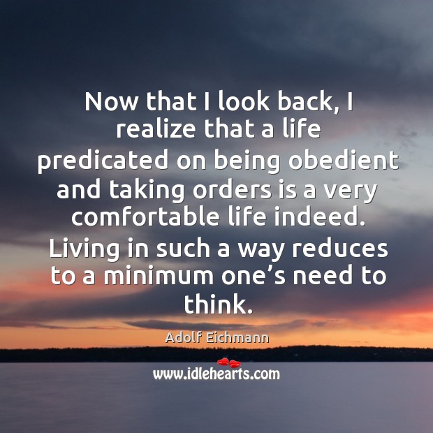 Now that I look back, I realize that a life predicated on being obedient and taking orders is Adolf Eichmann Picture Quote