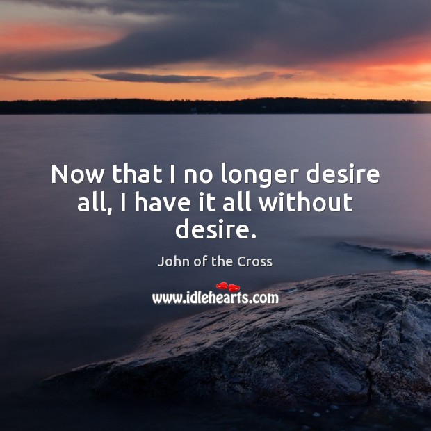 Now that I no longer desire all, I have it all without desire. John of the Cross Picture Quote