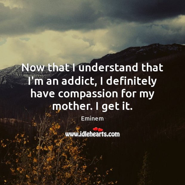 Now that I understand that I’m an addict, I definitely have compassion Eminem Picture Quote