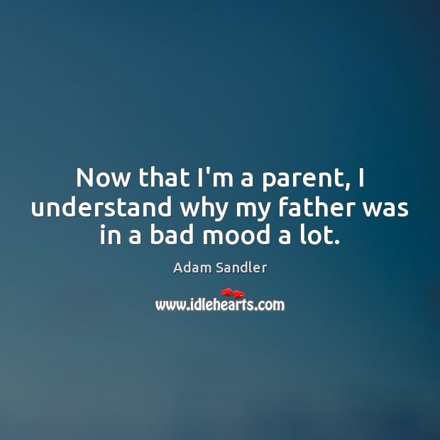Now that I’m a parent, I understand why my father was in a bad mood a lot. Adam Sandler Picture Quote