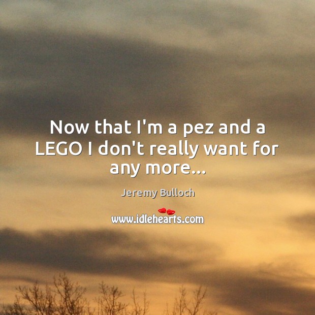 Now that I’m a pez and a LEGO I don’t really want for any more… Jeremy Bulloch Picture Quote