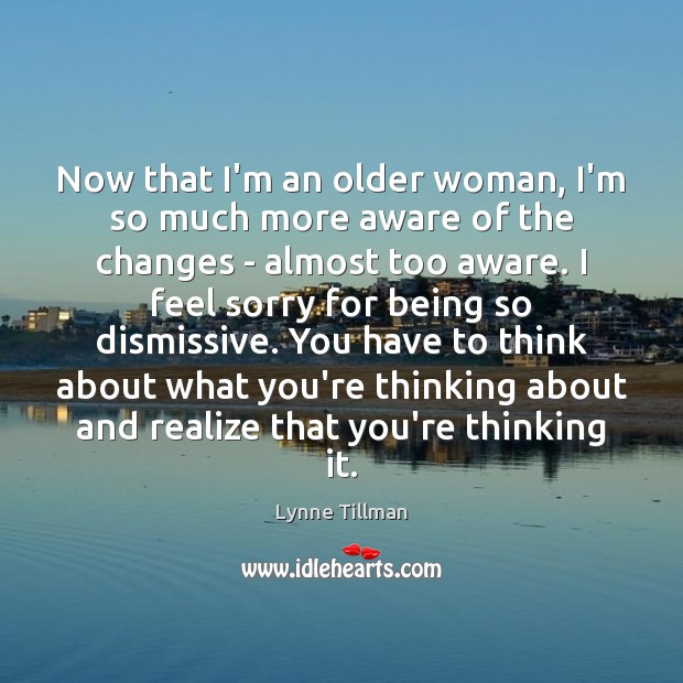 Now that I’m an older woman, I’m so much more aware of Realize Quotes Image