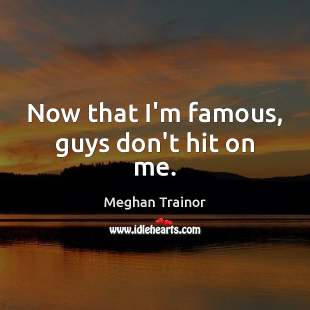 Now that I’m famous, guys don’t hit on me. Meghan Trainor Picture Quote