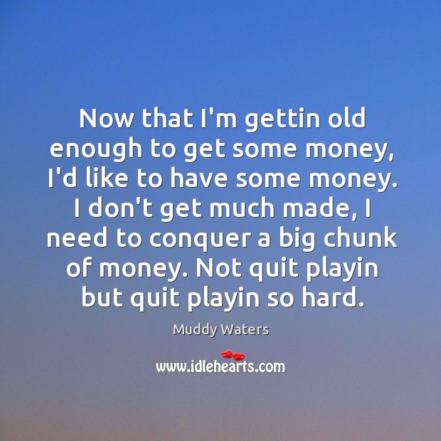Now that I’m gettin old enough to get some money, I’d like Muddy Waters Picture Quote