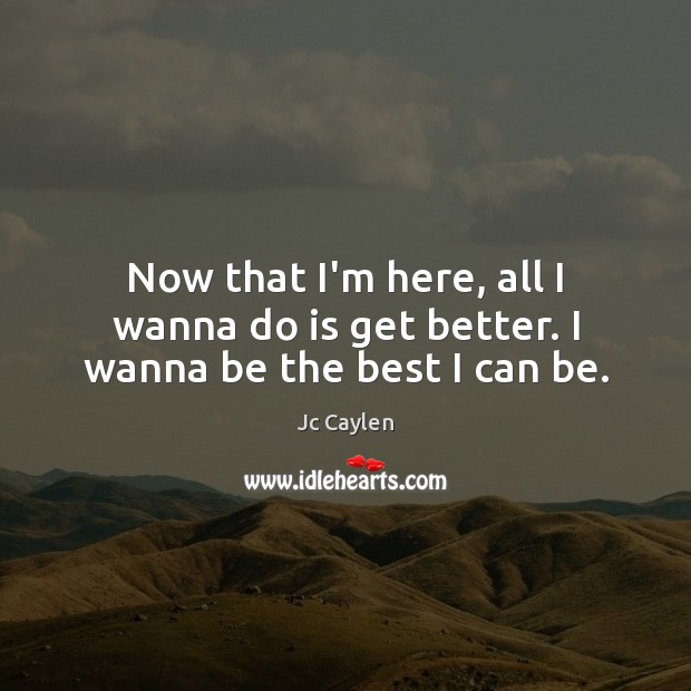 Now that I’m here, all I wanna do is get better. I wanna be the best I can be. Jc Caylen Picture Quote