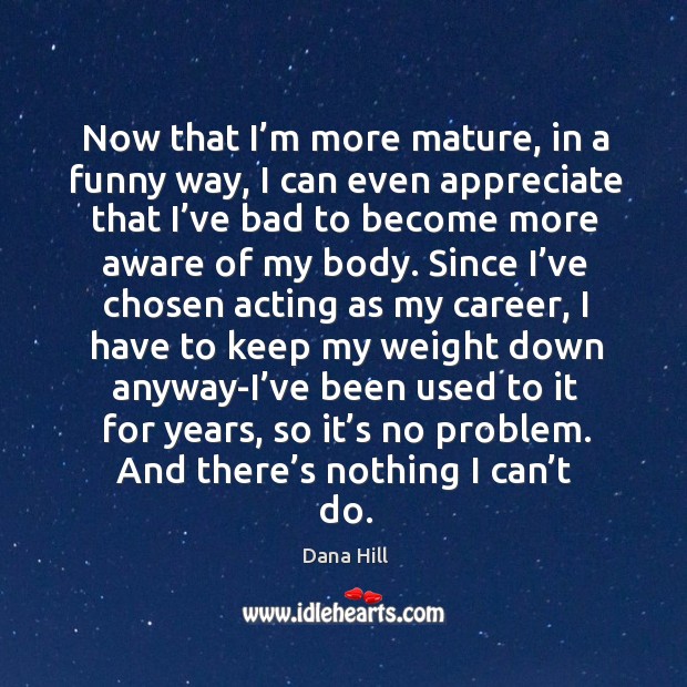 Now that I’m more mature, in a funny way, I can even appreciate that I’ve bad to become more aware of my body. Appreciate Quotes Image