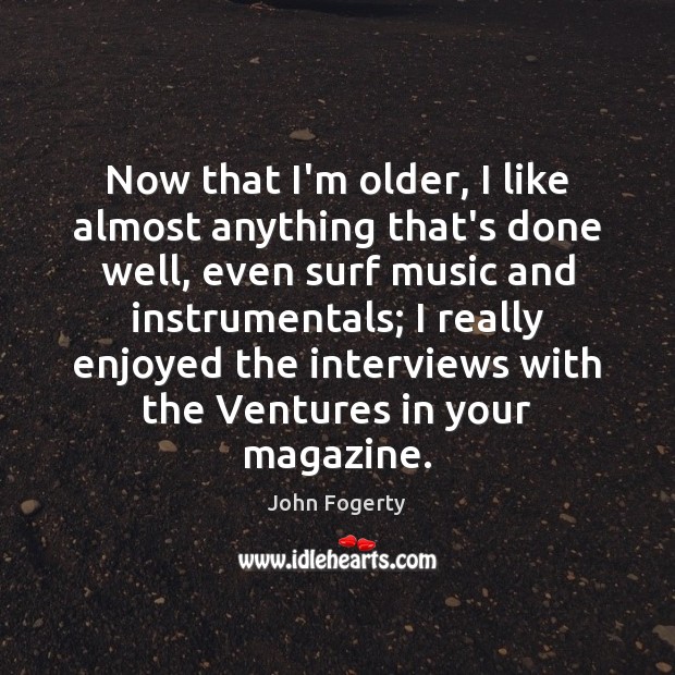 Now that I’m older, I like almost anything that’s done well, even John Fogerty Picture Quote