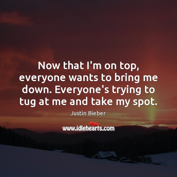 Now that I’m on top, everyone wants to bring me down. Everyone’s Justin Bieber Picture Quote
