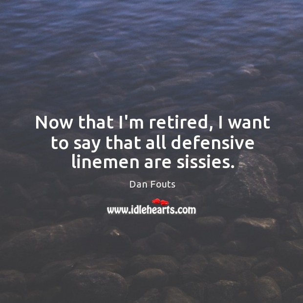 Now that I’m retired, I want to say that all defensive linemen are sissies. Dan Fouts Picture Quote