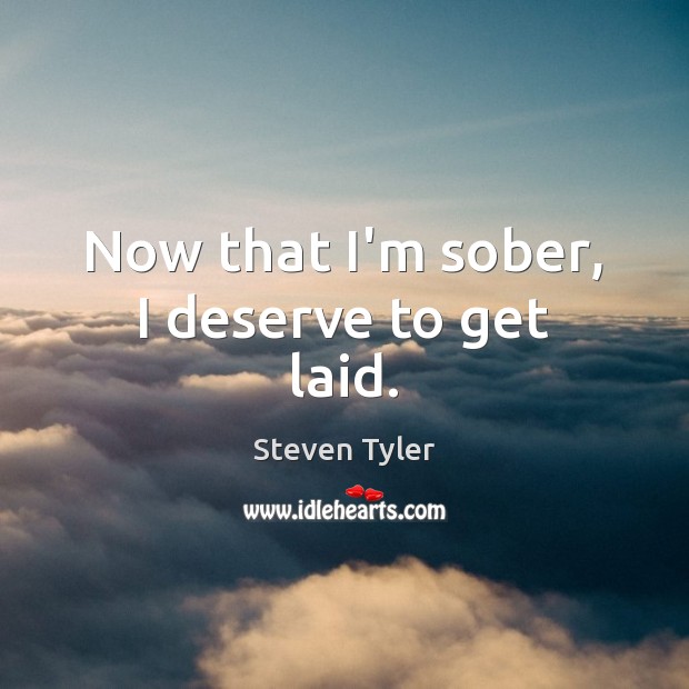 Now that I’m sober, I deserve to get laid. Steven Tyler Picture Quote