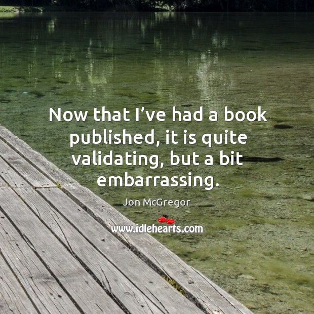 Now that I’ve had a book published, it is quite validating, but a bit embarrassing. Jon McGregor Picture Quote