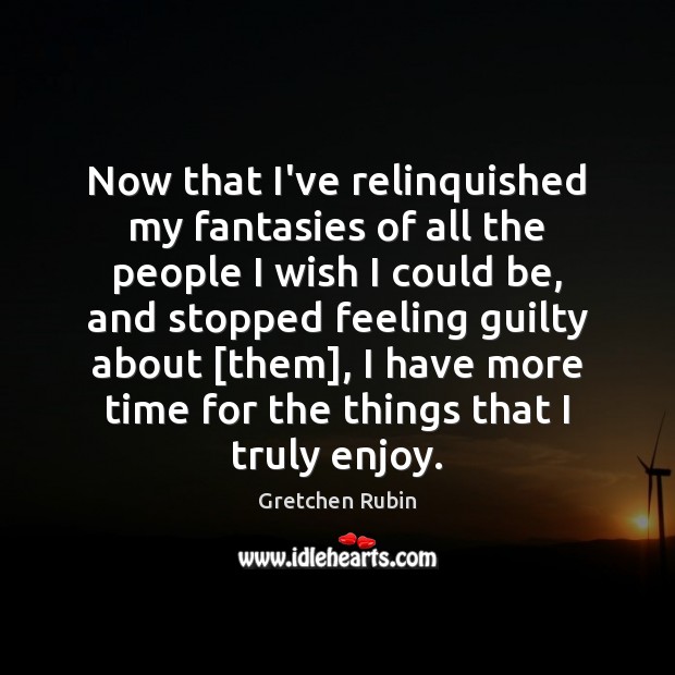 Now that I’ve relinquished my fantasies of all the people I wish Gretchen Rubin Picture Quote