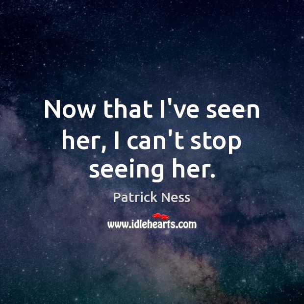 Now that I’ve seen her, I can’t stop seeing her. Patrick Ness Picture Quote