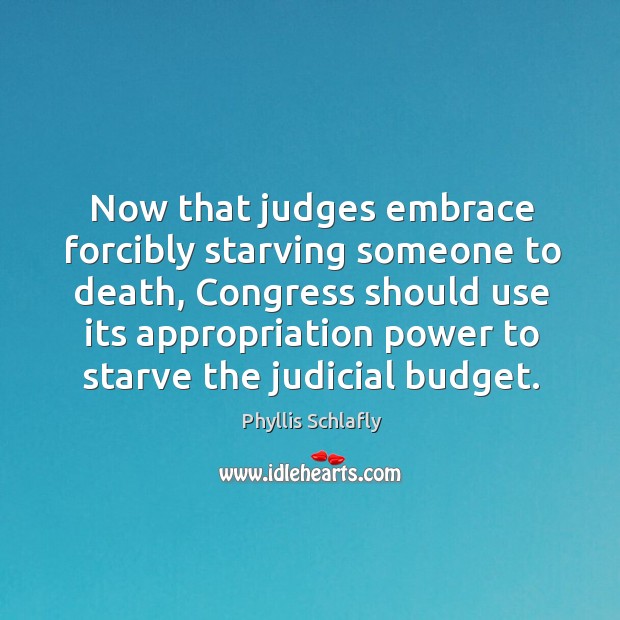 Now that judges embrace forcibly starving someone to death, congress should use its appropriation power Phyllis Schlafly Picture Quote