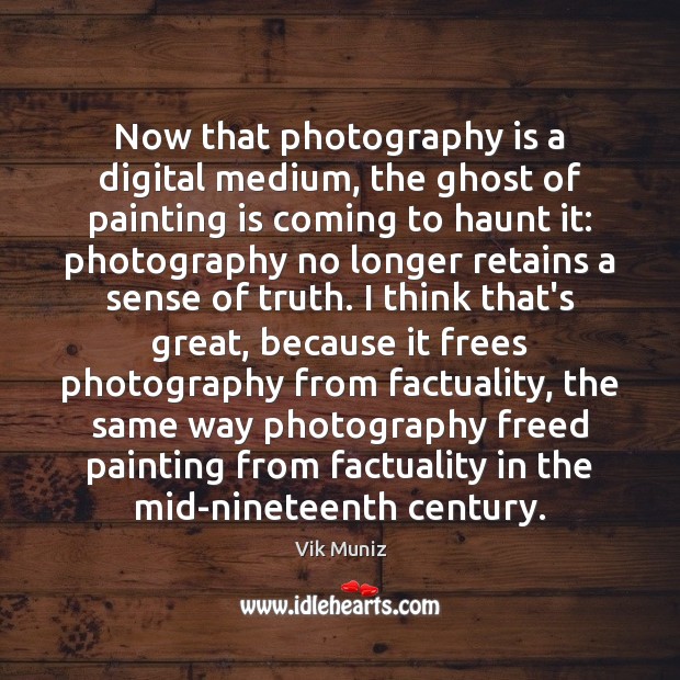 Now that photography is a digital medium, the ghost of painting is Vik Muniz Picture Quote